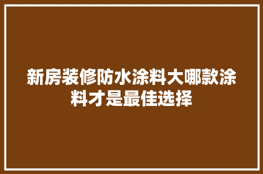 新房装修防水涂料大哪款涂料才是最佳选择