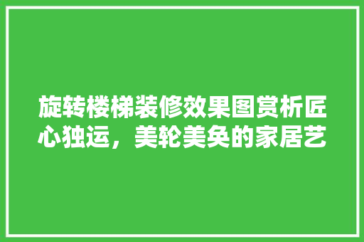 旋转楼梯装修效果图赏析匠心独运，美轮美奂的家居艺术品