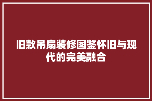 旧款吊扇装修图鉴怀旧与现代的完美融合