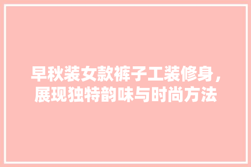 早秋装女款裤子工装修身，展现独特韵味与时尚方法