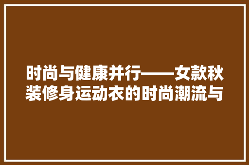 时尚与健康并行——女款秋装修身运动衣的时尚潮流与健身益处