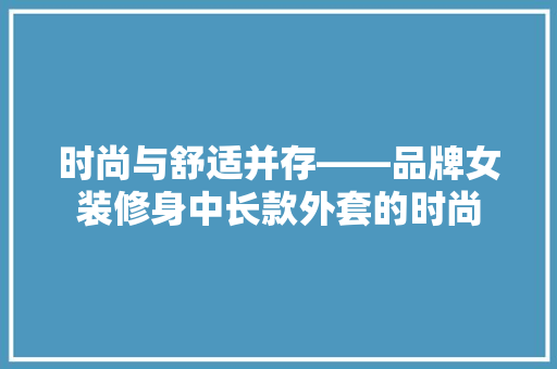 时尚与舒适并存——品牌女装修身中长款外套的时尚
