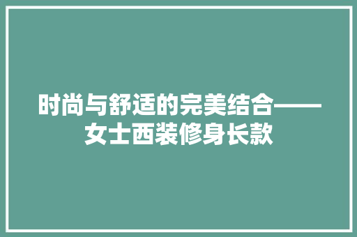 时尚与舒适的完美结合——女士西装修身长款