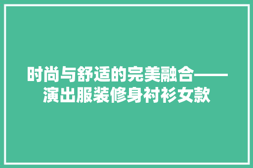 时尚与舒适的完美融合——演出服装修身衬衫女款