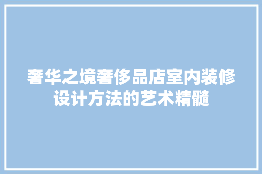 奢华之境奢侈品店室内装修设计方法的艺术精髓