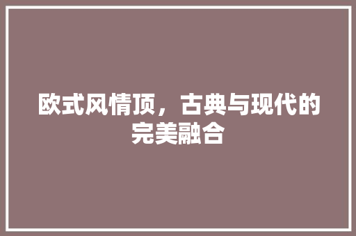 欧式风情顶，古典与现代的完美融合