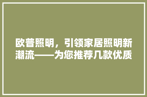 欧普照明，引领家居照明新潮流——为您推荐几款优质欧普灯具