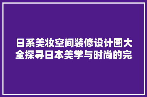 日系美妆空间装修设计图大全探寻日本美学与时尚的完美融合