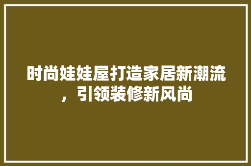 时尚娃娃屋打造家居新潮流，引领装修新风尚