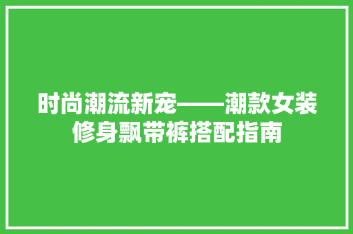 时尚潮流新宠——潮款女装修身飘带裤搭配指南