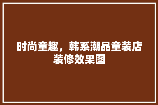 时尚童趣，韩系潮品童装店装修效果图