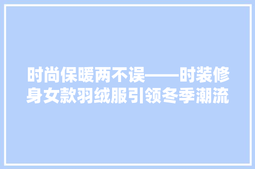 时尚保暖两不误——时装修身女款羽绒服引领冬季潮流