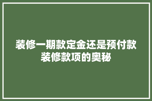 装修一期款定金还是预付款装修款项的奥秘