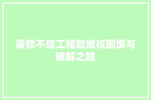 装修不结工程款维权困境与破解之路