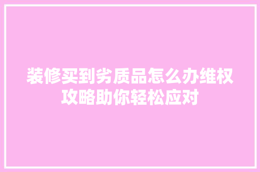 装修买到劣质品怎么办维权攻略助你轻松应对