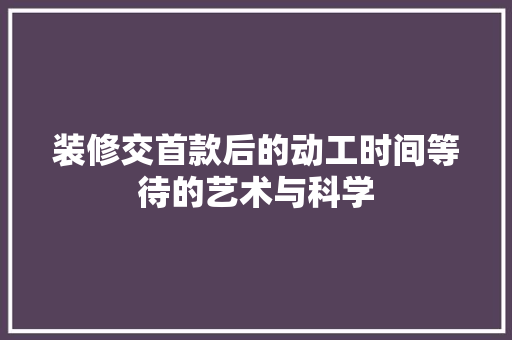 装修交首款后的动工时间等待的艺术与科学