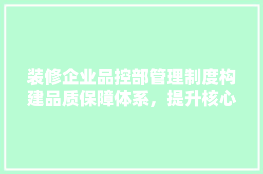 装修企业品控部管理制度构建品质保障体系，提升核心竞争力