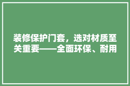 装修保护门套，选对材质至关重要——全面环保、耐用、美观的门套材质