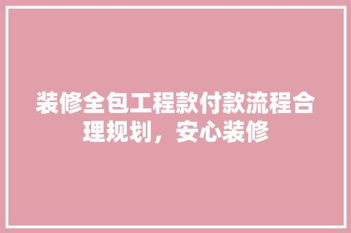 装修全包工程款付款流程合理规划，安心装修