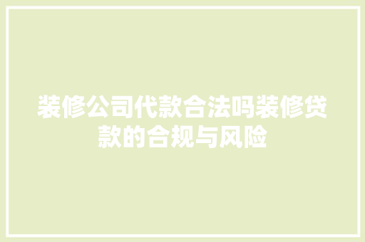 装修公司代款合法吗装修贷款的合规与风险