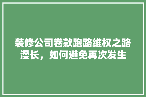 装修公司卷款跑路维权之路漫长，如何避免再次发生