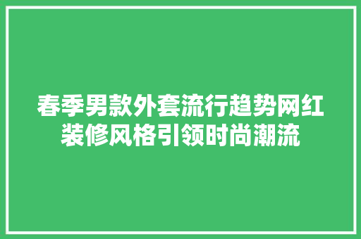 春季男款外套流行趋势网红装修风格引领时尚潮流