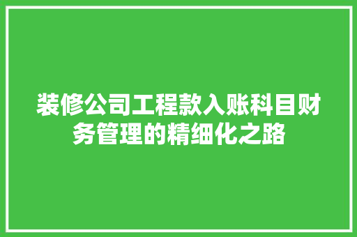 装修公司工程款入账科目财务管理的精细化之路