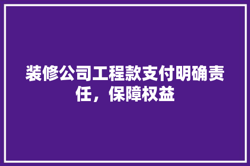 装修公司工程款支付明确责任，保障权益