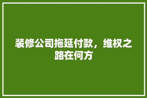 装修公司拖延付款，维权之路在何方