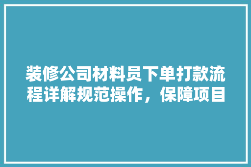 装修公司材料员下单打款流程详解规范操作，保障项目顺利进行