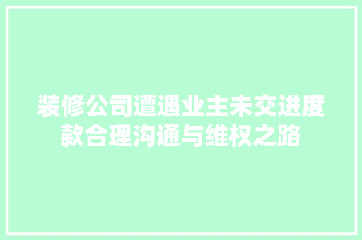 装修公司遭遇业主未交进度款合理沟通与维权之路