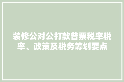 装修公对公打款普票税率税率、政策及税务筹划要点