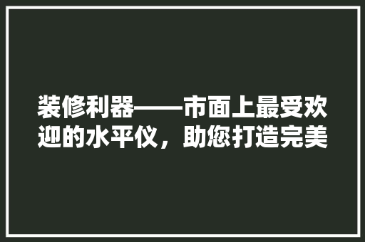 装修利器——市面上最受欢迎的水平仪，助您打造完美家居！