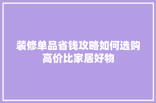 装修单品省钱攻略如何选购高价比家居好物