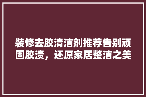 装修去胶清洁剂推荐告别顽固胶渍，还原家居整洁之美