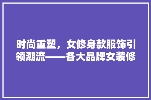 时尚重塑，女修身款服饰引领潮流——各大品牌女装修身款式