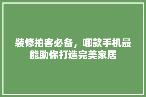 装修拍客必备，哪款手机最能助你打造完美家居