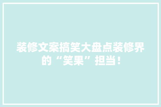 装修文案搞笑大盘点装修界的“笑果”担当！