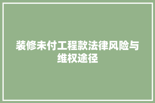 装修未付工程款法律风险与维权途径