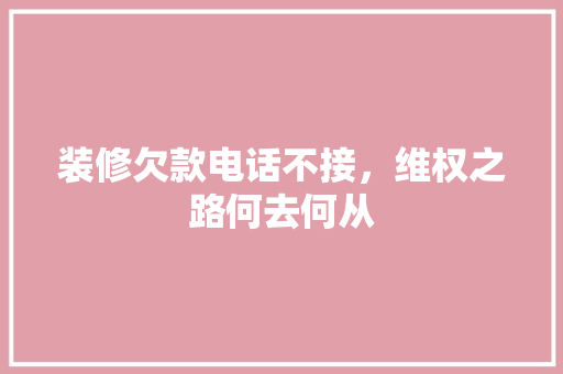 装修欠款电话不接，维权之路何去何从