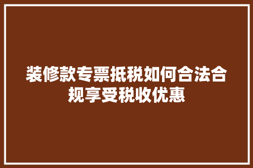 装修款专票抵税如何合法合规享受税收优惠