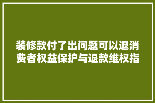 装修款付了出问题可以退消费者权益保护与退款维权指南