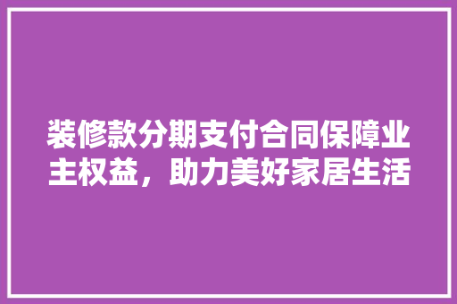 装修款分期支付合同保障业主权益，助力美好家居生活