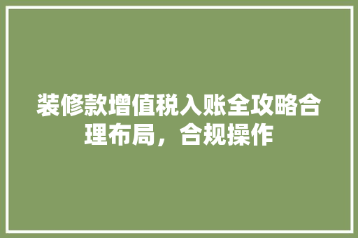 装修款增值税入账全攻略合理布局，合规操作