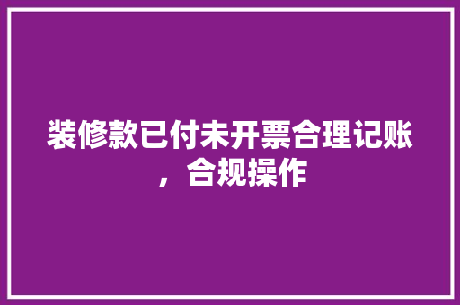 装修款已付未开票合理记账，合规操作
