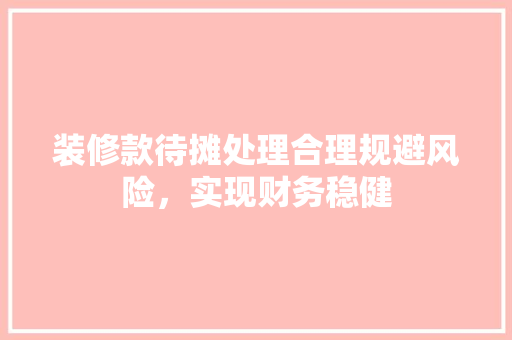 装修款待摊处理合理规避风险，实现财务稳健