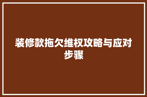 装修款拖欠维权攻略与应对步骤