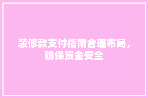 装修款支付指南合理布局，确保资金安全