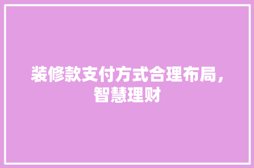 装修款支付方式合理布局，智慧理财