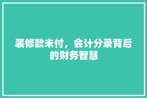 装修款未付，会计分录背后的财务智慧